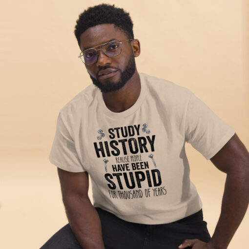 Study History because people have been stupid for thousand of years Unisex classic tee